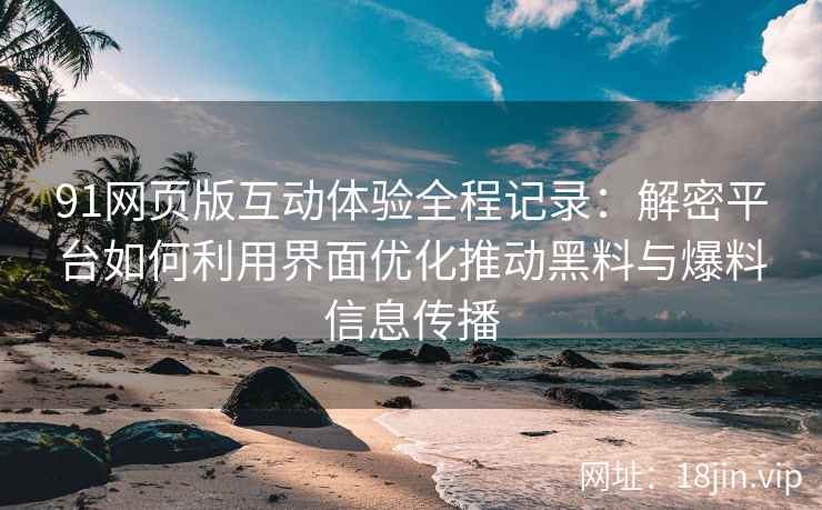 91网页版互动体验全程记录：解密平台如何利用界面优化推动黑料与爆料信息传播