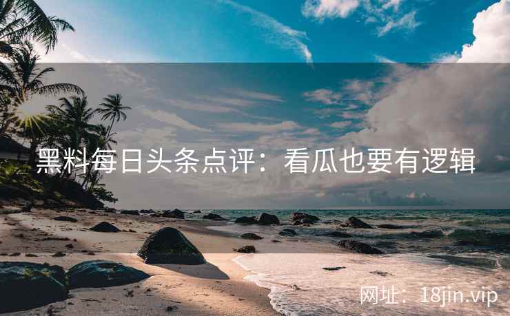 黑料每日头条点评：看瓜也要有逻辑