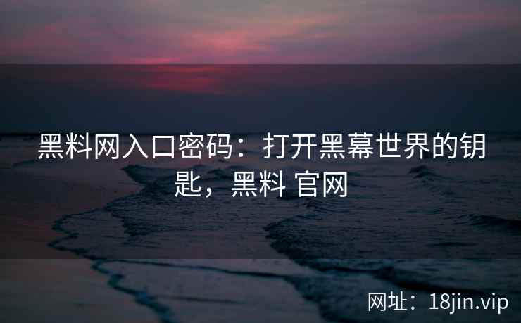 黑料网入口密码：打开黑幕世界的钥匙，黑料 官网