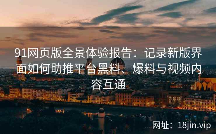 91网页版全景体验报告：记录新版界面如何助推平台黑料、爆料与视频内容互通