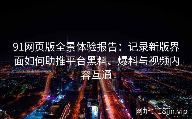 91网页版全景体验报告：记录新版界面如何助推平台黑料、爆料与视频内容互通