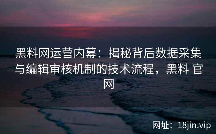 黑料网运营内幕：揭秘背后数据采集与编辑审核机制的技术流程，黑料 官网