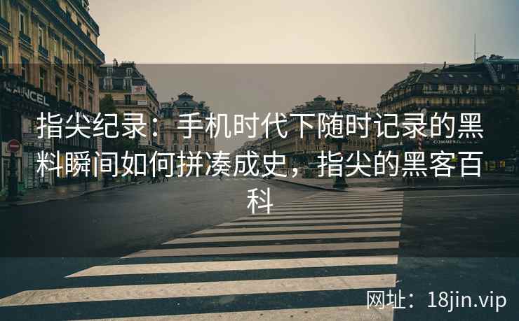 指尖纪录：手机时代下随时记录的黑料瞬间如何拼凑成史，指尖的黑客百科