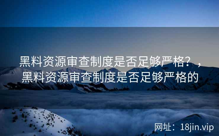 黑料资源审查制度是否足够严格？，黑料资源审查制度是否足够严格的