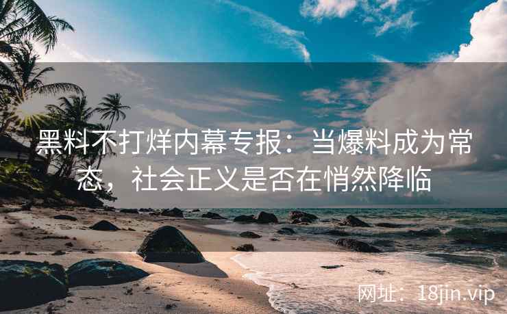 黑料不打烊内幕专报：当爆料成为常态，社会正义是否在悄然降临