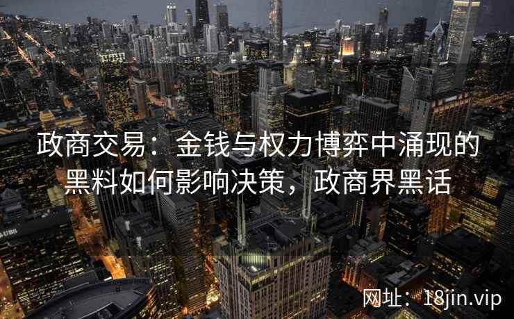 政商交易：金钱与权力博弈中涌现的黑料如何影响决策，政商界黑话