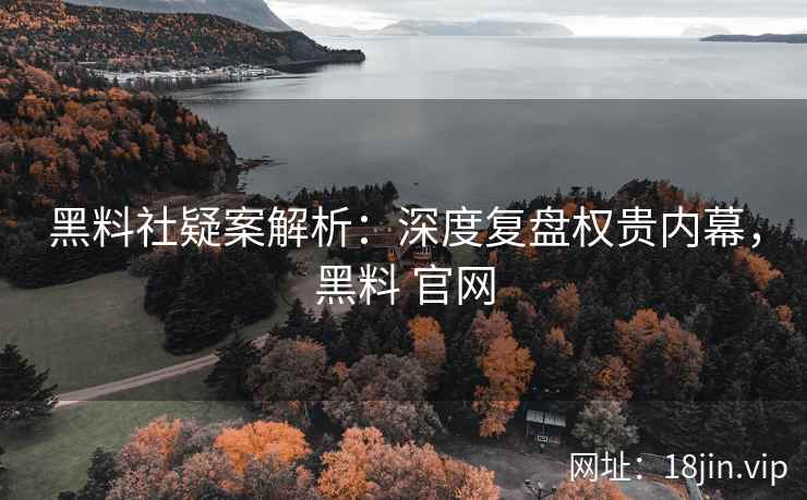 黑料社疑案解析：深度复盘权贵内幕，黑料 官网