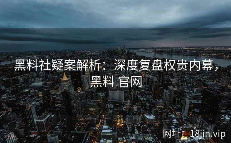 黑料社疑案解析：深度复盘权贵内幕，黑料 官网