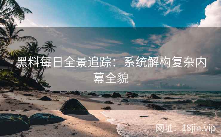 黑料每日全景追踪：系统解构复杂内幕全貌
