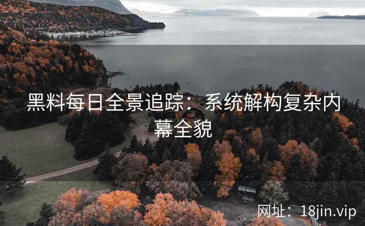 黑料每日全景追踪：系统解构复杂内幕全貌