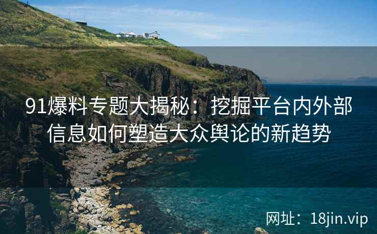 91爆料专题大揭秘：挖掘平台内外部信息如何塑造大众舆论的新趋势