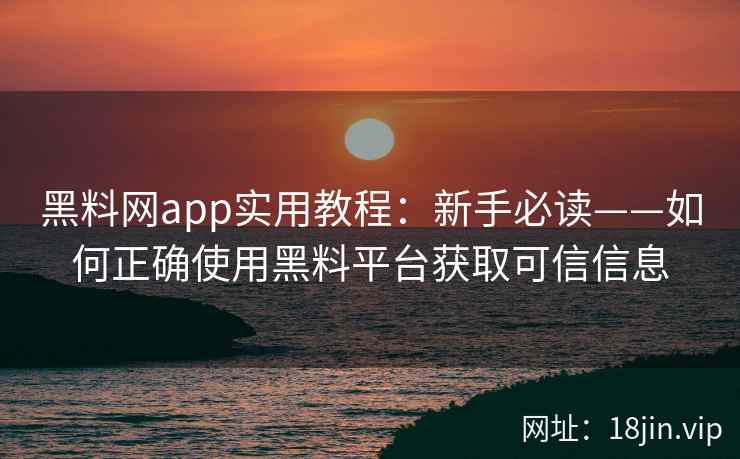 黑料网app实用教程：新手必读——如何正确使用黑料平台获取可信信息