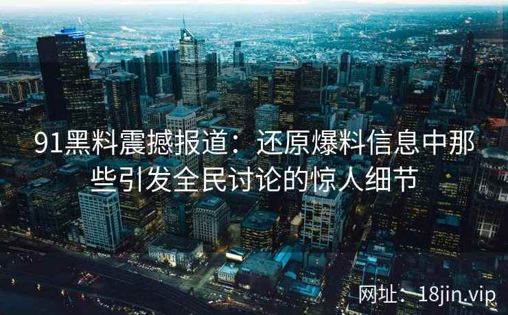 91黑料震撼报道：还原爆料信息中那些引发全民讨论的惊人细节