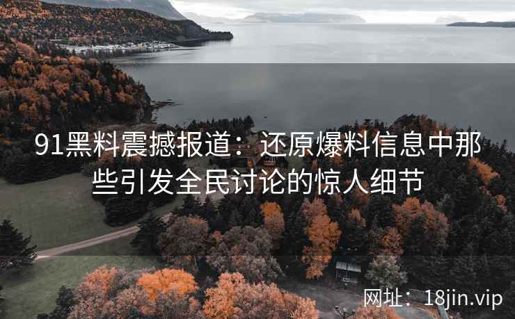 91黑料震撼报道：还原爆料信息中那些引发全民讨论的惊人细节