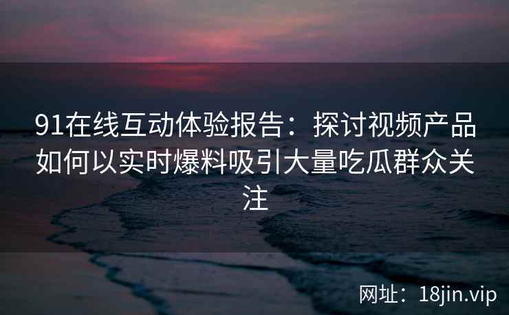 91在线互动体验报告：探讨视频产品如何以实时爆料吸引大量吃瓜群众关注