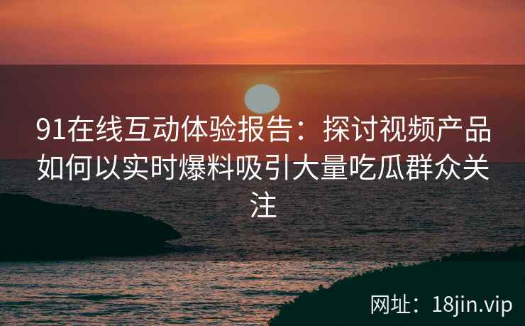 91在线互动体验报告：探讨视频产品如何以实时爆料吸引大量吃瓜群众关注