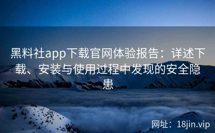 黑料社app下载官网体验报告：详述下载、安装与使用过程中发现的安全隐患