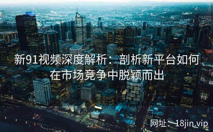 新91视频深度解析：剖析新平台如何在市场竞争中脱颖而出