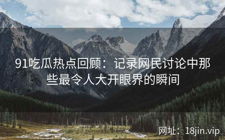 91吃瓜热点回顾：记录网民讨论中那些最令人大开眼界的瞬间