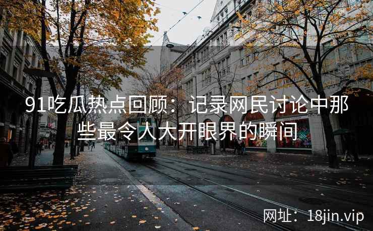 91吃瓜热点回顾：记录网民讨论中那些最令人大开眼界的瞬间