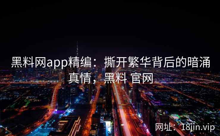 黑料网app精编：撕开繁华背后的暗涌真情，黑料 官网