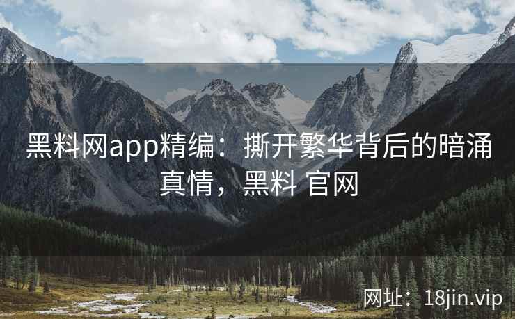 黑料网app精编：撕开繁华背后的暗涌真情，黑料 官网
