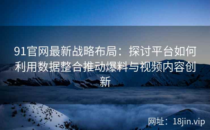 91官网最新战略布局：探讨平台如何利用数据整合推动爆料与视频内容创新