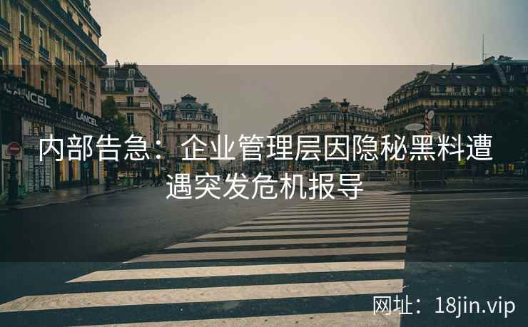 内部告急：企业管理层因隐秘黑料遭遇突发危机报导