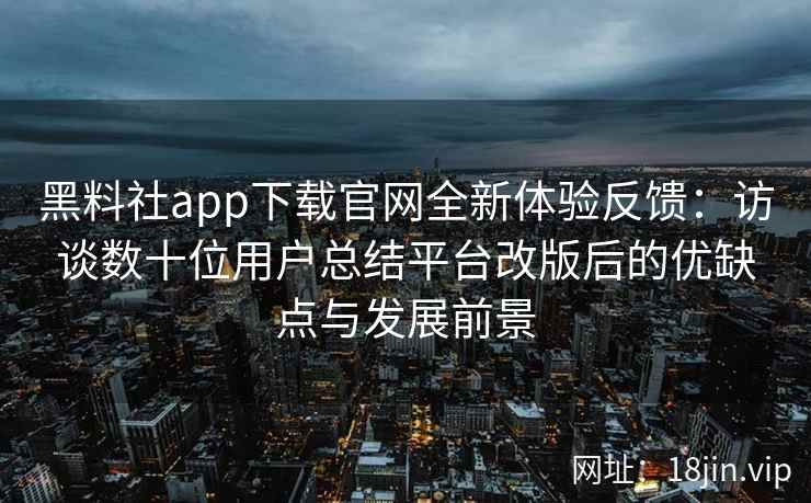 黑料社app下载官网全新体验反馈：访谈数十位用户总结平台改版后的优缺点与发展前景