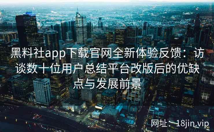 黑料社app下载官网全新体验反馈：访谈数十位用户总结平台改版后的优缺点与发展前景