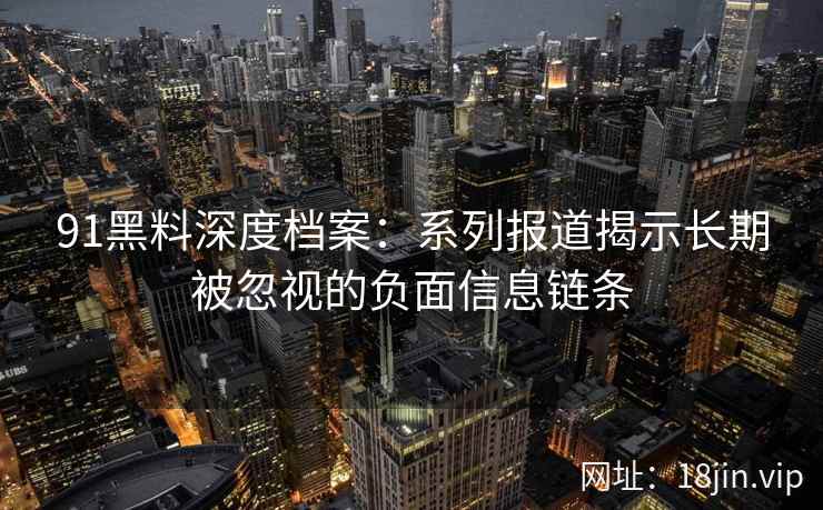 91黑料深度档案：系列报道揭示长期被忽视的负面信息链条