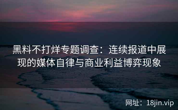 黑料不打烊专题调查：连续报道中展现的媒体自律与商业利益博弈现象