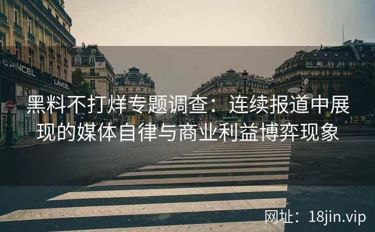 黑料不打烊专题调查：连续报道中展现的媒体自律与商业利益博弈现象
