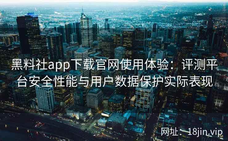 黑料社app下载官网使用体验：评测平台安全性能与用户数据保护实际表现