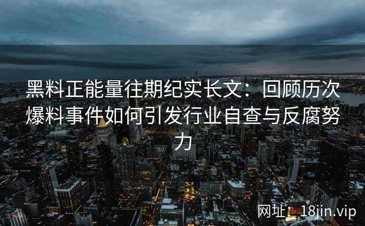 黑料正能量往期纪实长文：回顾历次爆料事件如何引发行业自查与反腐努力