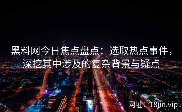 黑料网今日焦点盘点：选取热点事件，深挖其中涉及的复杂背景与疑点