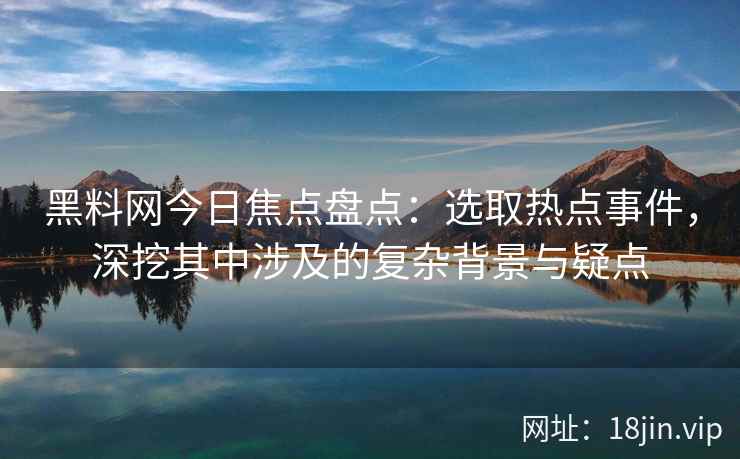 黑料网今日焦点盘点：选取热点事件，深挖其中涉及的复杂背景与疑点