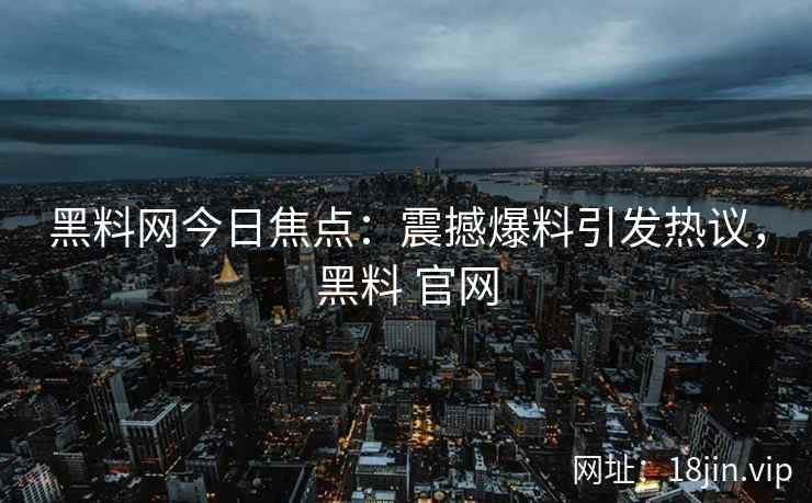 黑料网今日焦点：震撼爆料引发热议，黑料 官网