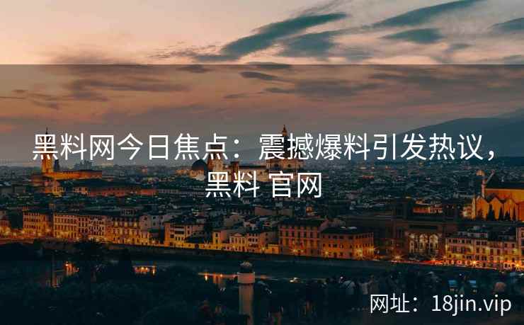 黑料网今日焦点：震撼爆料引发热议，黑料 官网