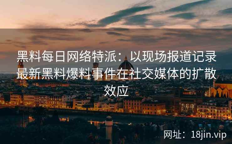 黑料每日网络特派：以现场报道记录最新黑料爆料事件在社交媒体的扩散效应