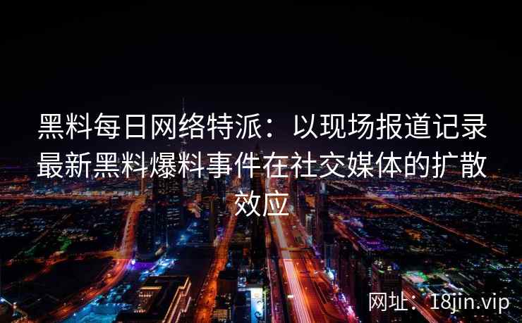 黑料每日网络特派：以现场报道记录最新黑料爆料事件在社交媒体的扩散效应