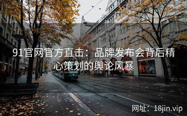 91官网官方直击：品牌发布会背后精心策划的舆论风暴