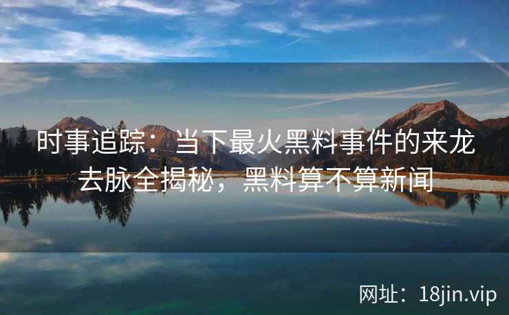 时事追踪：当下最火黑料事件的来龙去脉全揭秘，黑料算不算新闻