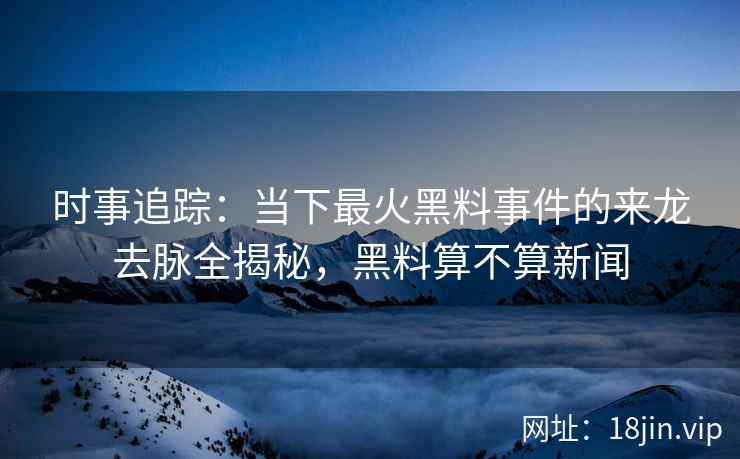 时事追踪：当下最火黑料事件的来龙去脉全揭秘，黑料算不算新闻