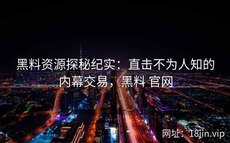 黑料资源探秘纪实：直击不为人知的内幕交易，黑料 官网