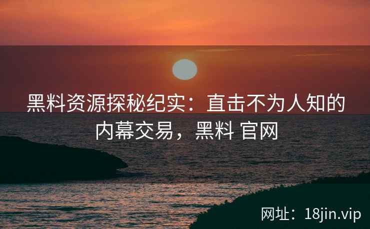 黑料资源探秘纪实：直击不为人知的内幕交易，黑料 官网