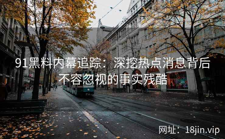 91黑料内幕追踪：深挖热点消息背后不容忽视的事实残酷