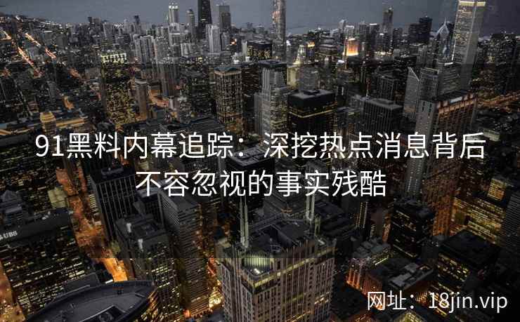 91黑料内幕追踪：深挖热点消息背后不容忽视的事实残酷