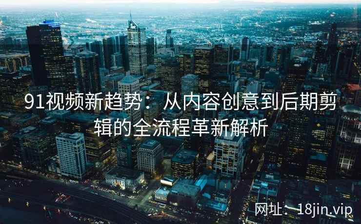 91视频新趋势：从内容创意到后期剪辑的全流程革新解析