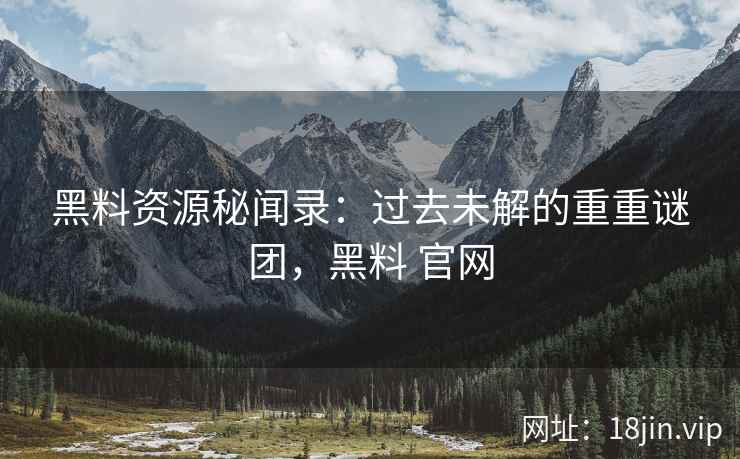 黑料资源秘闻录：过去未解的重重谜团，黑料 官网